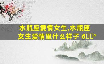 水瓶座爱情女生,水瓶座女生爱情里什么样子 💮